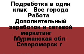 Подработка в один клик - Все города Работа » Дополнительный заработок и сетевой маркетинг   . Мурманская обл.,Североморск г.